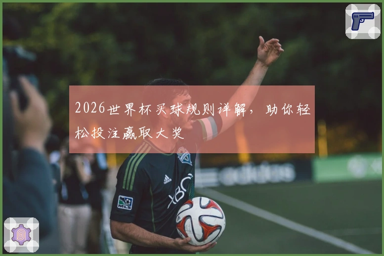2026世界杯买球规则详解，助你轻松投注赢取大奖
