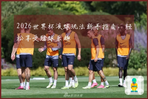 2026世界杯滚球玩法新手指南，轻松享受赌球乐趣