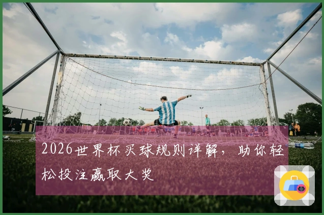 2026世界杯买球规则详解，助你轻松投注赢取大奖