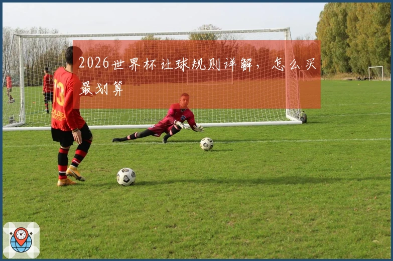 2026世界杯让球规则详解，怎么买最划算